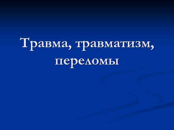 Травма, травматизм, переломы 