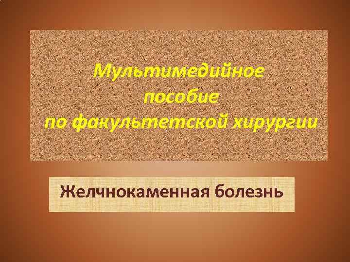Мультимедийное пособие по факультетской хирургии Желчнокаменная болезнь 