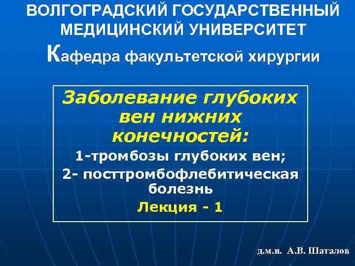 ВОЛГОГРАДСКИЙ ГОСУДАРСТВЕННЫЙ МЕДИЦИНСКИЙ УНИВЕРСИТЕТ Кафедра факультетской хирургии Заболевание глубоких вен нижних конечностей: 1 -тромбозы