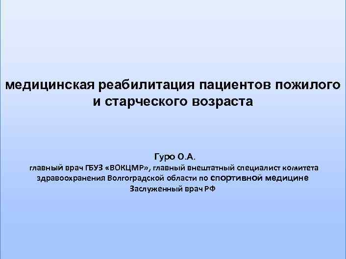 медицинская реабилитация пациентов пожилого и старческого возраста Гуро О. А. главный врач ГБУЗ «ВОКЦМР»