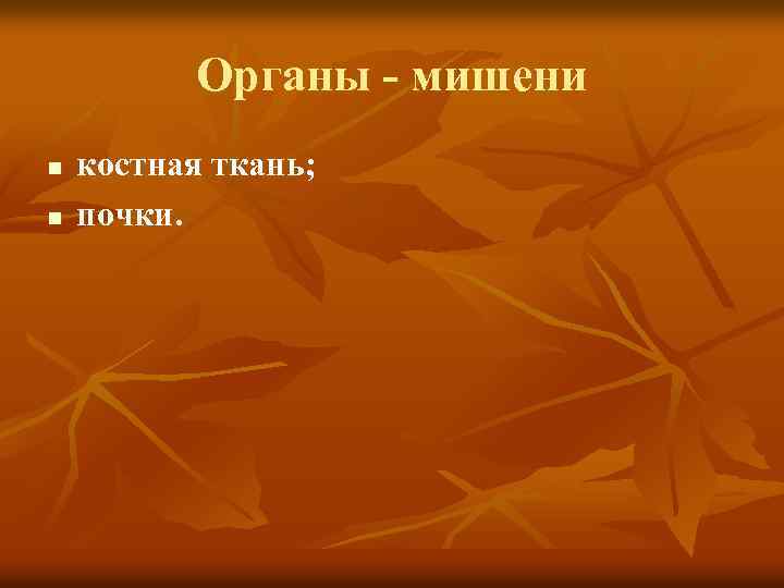 Органы - мишени n n костная ткань; почки. 