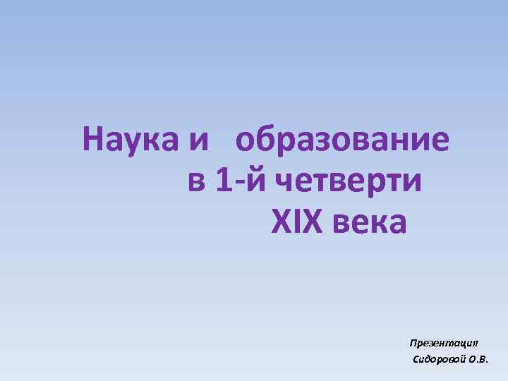 Наука и образование в 1 -й четверти XIX века Презентация Сидоровой О. В. 