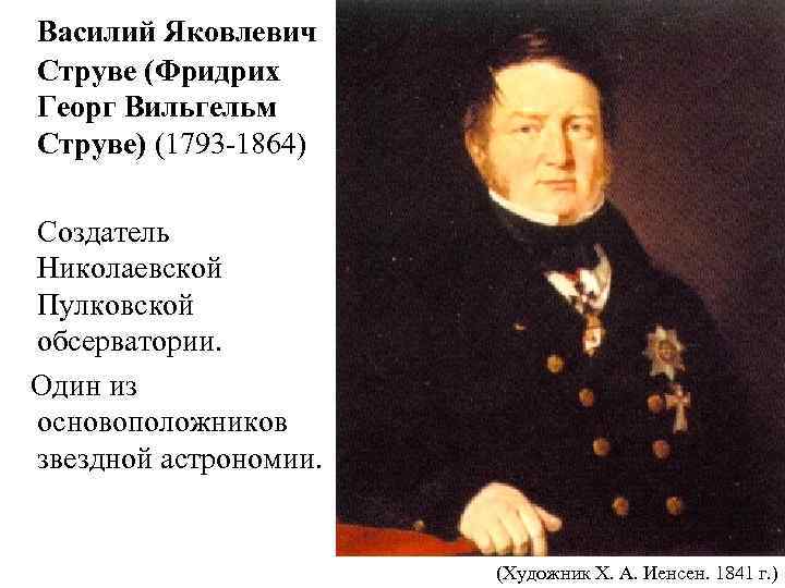  Василий Яковлевич Струве (Фридрих Георг Вильгельм Струве) (1793 -1864) Создатель Николаевской Пулковской обсерватории.