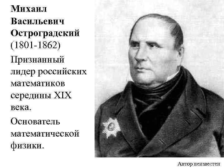  Михаил Васильевич Остроградский (1801 -1862) Признанный лидер российских математиков середины XIX века. Основатель
