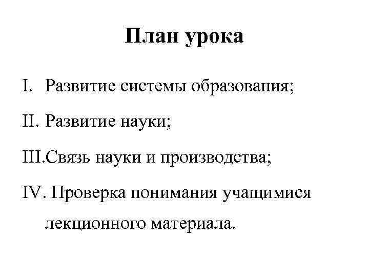 План урока I. Развитие системы образования; II. Развитие науки; III. Связь науки и производства;