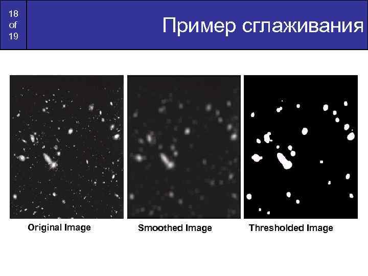 18 of 19 Пример сглаживания Original Image Smoothed Image Thresholded Image 
