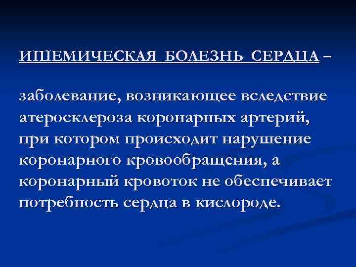 ИШЕМИЧЕСКАЯ БОЛЕЗНЬ СЕРДЦА – заболевание, возникающее вследствие атеросклероза коронарных артерий, при котором происходит нарушение