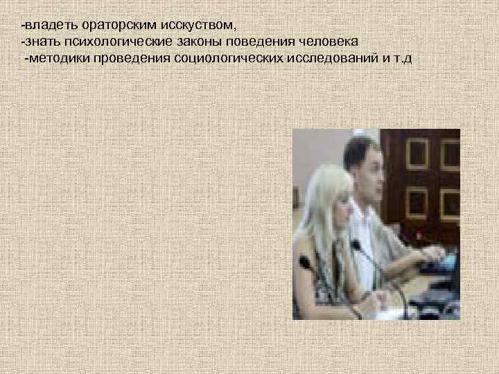 -владеть ораторским исскуством, -знать психологические законы поведения человека -методики проведения социологических исследований и т.