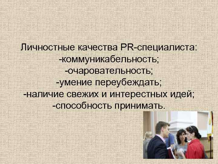 Личностные качества PR-специалиста: -коммуникабельность; -очаровательность; -умение переубеждать; -наличие свежих и интерестных идей; -способность принимать.