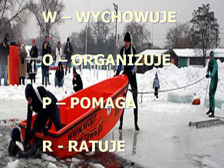 W – WYCHOWUJE O – ORGANIZUJE P – POMAGA R - RATUJE 