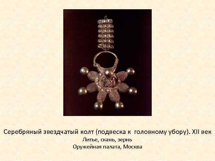 Серебряный звездчатый колт (подвеска к головному убору). XII век Литье, скань, зернь Оружейная палата,