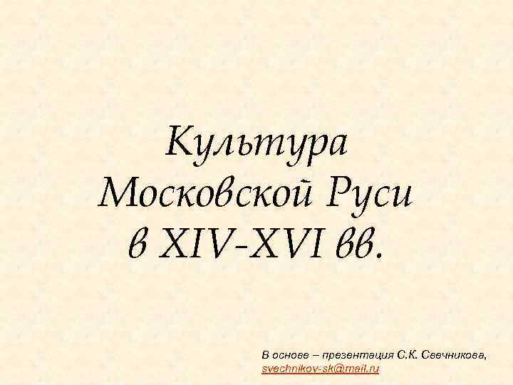 Культура Московской Руси в XIV-XVI вв. В основе – презентация С. К. Свечникова, svechnikov-sk@mail.