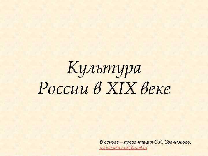 Культура России в XIX веке В основе – презентация С. К. Свечникова, svechnikov-sk@mail. ru