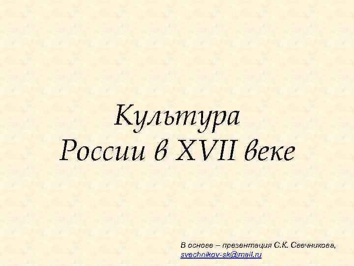 Культура России в XVII веке В основе – презентация С. К. Свечникова, svechnikov-sk@mail. ru