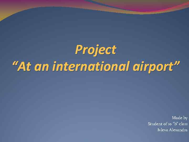 Project “At an international airport” Made by Student of 10 “b” class Ivleva Alexandra