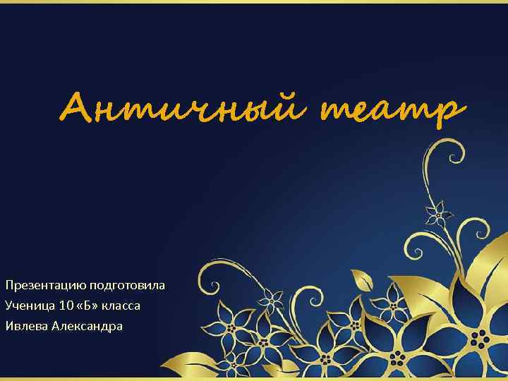 Античный театр Презентацию подготовила Ученица 10 «Б» класса Ивлева Александра 