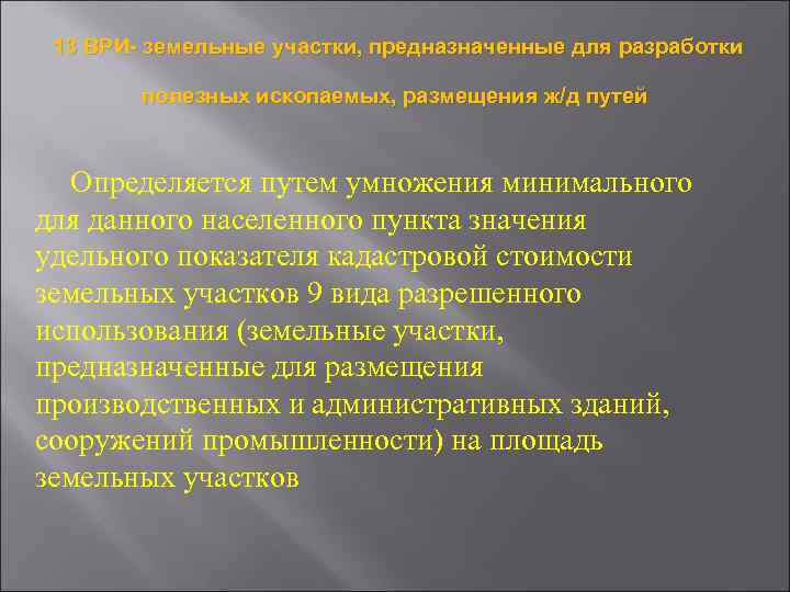 13 ВРИ- земельные участки, предназначенные для разработки полезных ископаемых, размещения ж/д путей Определяется путем