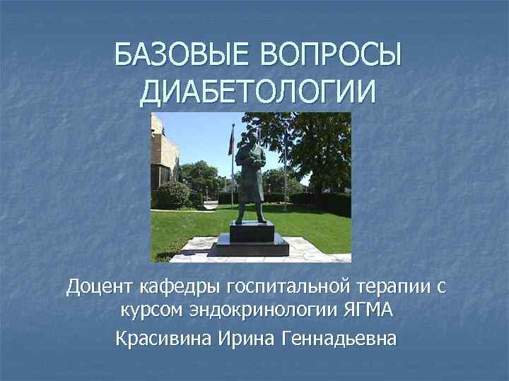 БАЗОВЫЕ ВОПРОСЫ ДИАБЕТОЛОГИИ Доцент кафедры госпитальной терапии с курсом эндокринологии ЯГМА Красивина Ирина Геннадьевна