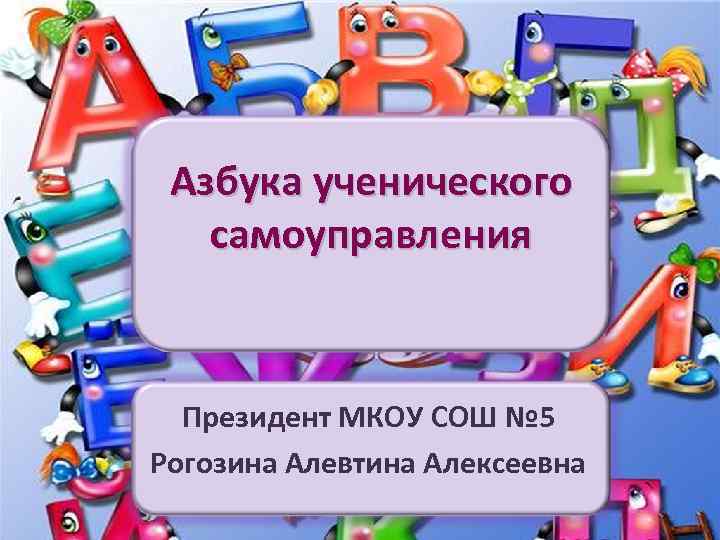 Азбука ученического самоуправления Президент МКОУ СОШ № 5 Рогозина Алевтина Алексеевна 