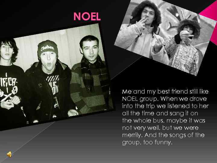 NOEL Me and my best friend still like NOEL group. When we drove into
