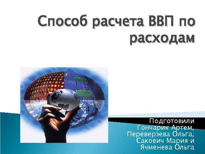 Способ расчета ВВП по расходам Подготовили Гончарик Артем, Переверзева Ольга, Сакович Мария и Ячменева