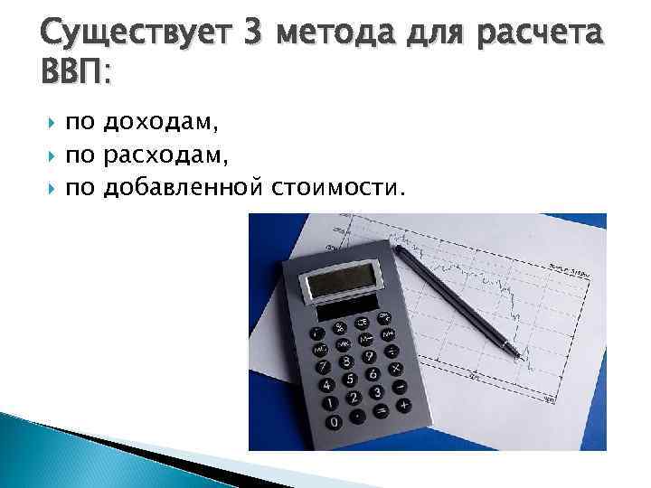 Существует 3 метода для расчета ВВП: по доходам, по расходам, по добавленной стоимости. 