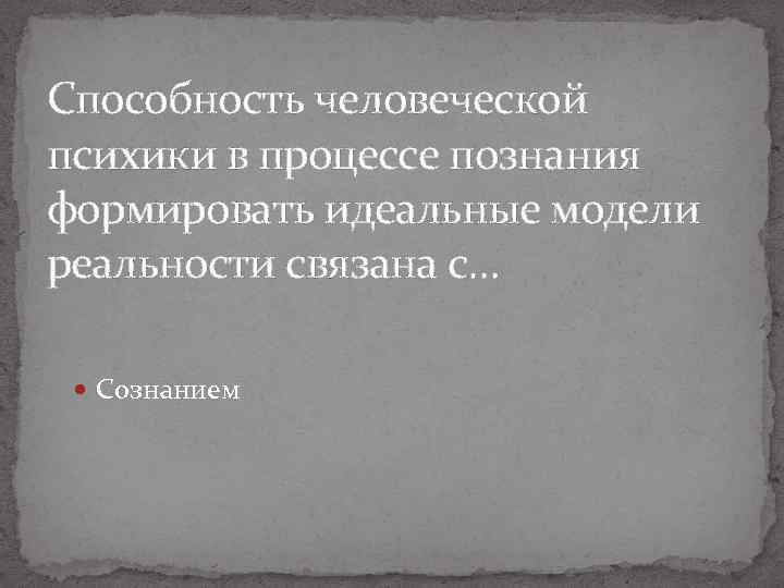 Способность человеческой психики в процессе познания формировать идеальные модели реальности связана с… Сознанием 