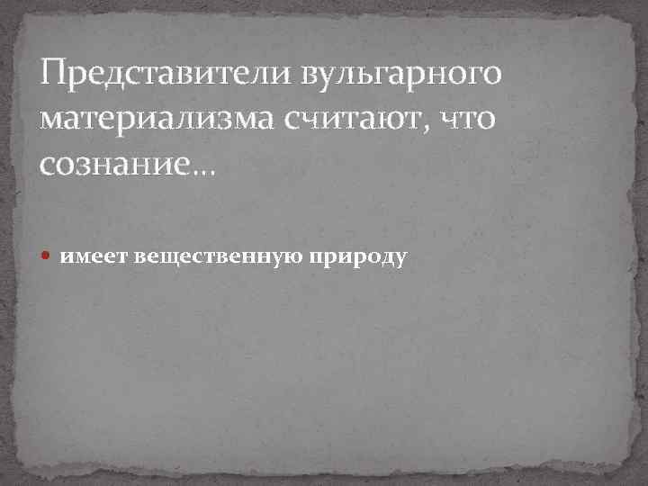 Представители вульгарного материализма считают, что сознание. . . имеет вещественную природу 