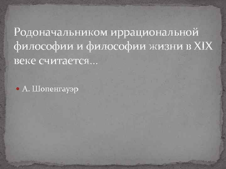 Родоначальником иррациональной философии и философии жизни в XIX веке считается… А. Шопенгауэр 