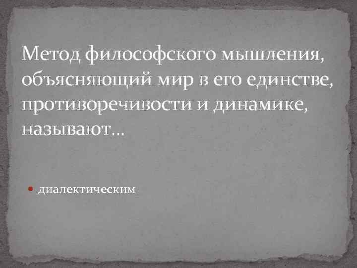 Метод философского мышления, объясняющий мир в его единстве, противоречивости и динамике, называют. . .