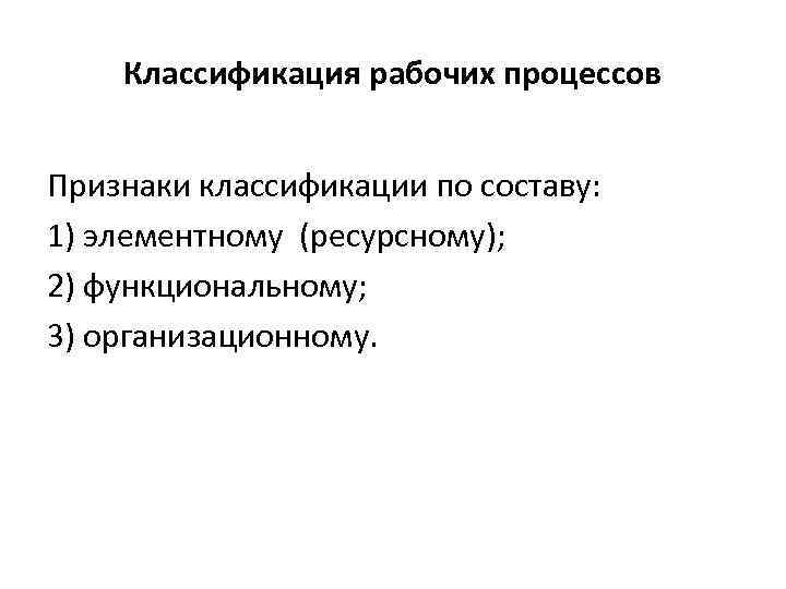 Классификация рабочих процессов Признаки классификации по составу: 1) элементному (ресурсному); 2) функциональному; 3) организационному.