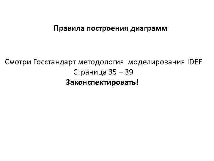 Правила построения диаграмм Смотри Госстандарт методология моделирования IDEF Страница 35 – 39 Законспектировать! 