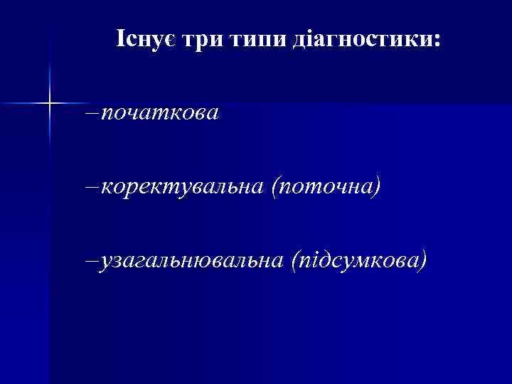 Існує три типи діагностики: – початкова – коректувальна (поточна) – узагальнювальна (підсумкова) 