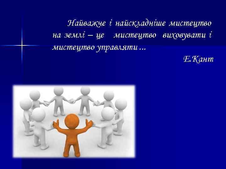Найважче і найскладніше мистецтво на землі – це мистецтво виховувати і мистецтво управляти. .