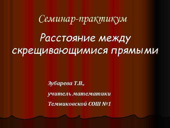 Семинар-практикум Расстояние между скрещивающимися прямыми Зубарева Т. В. , учитель математики Темниковской СОШ №