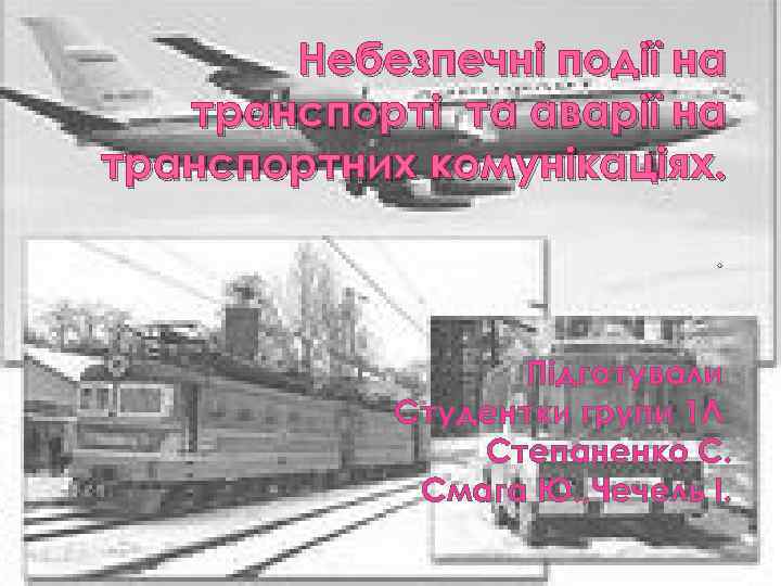 Небезпечні події на транспорті та аварії на транспортних комунікаціях. . Підготували Студентки групи 1