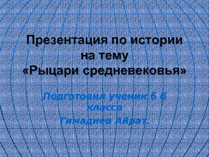 Презентация по истории на тему «Рыцари средневековья» Подготовил ученик 6 б класса Гимадиев Айрат.