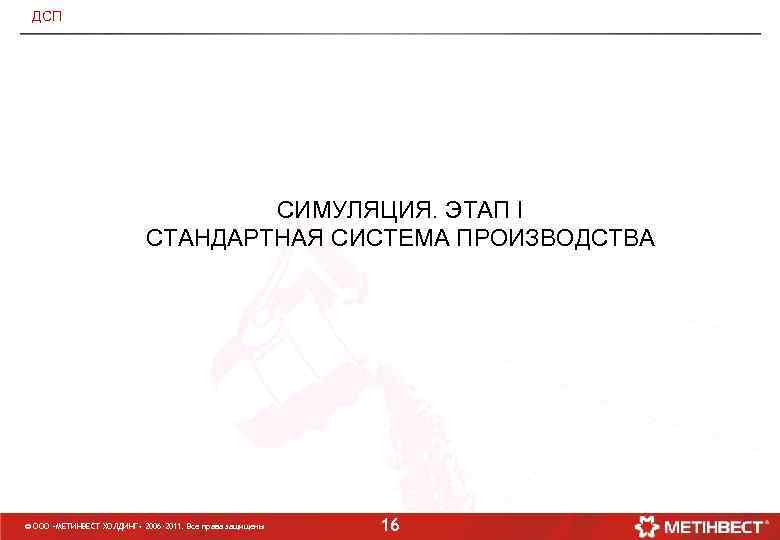 ДСП СИМУЛЯЦИЯ. ЭТАП I СТАНДАРТНАЯ СИСТЕМА ПРОИЗВОДСТВА © ООО «МЕТИНВЕСТ ХОЛДИНГ» 2006 -2011. Все