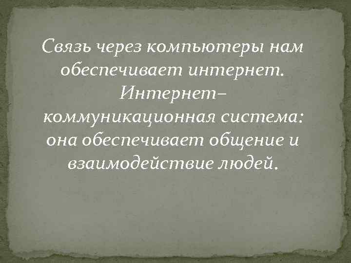 Связь через компьютеры нам обеспечивает интернет. Интернет– коммуникационная система: она обеспечивает общение и взаимодействие