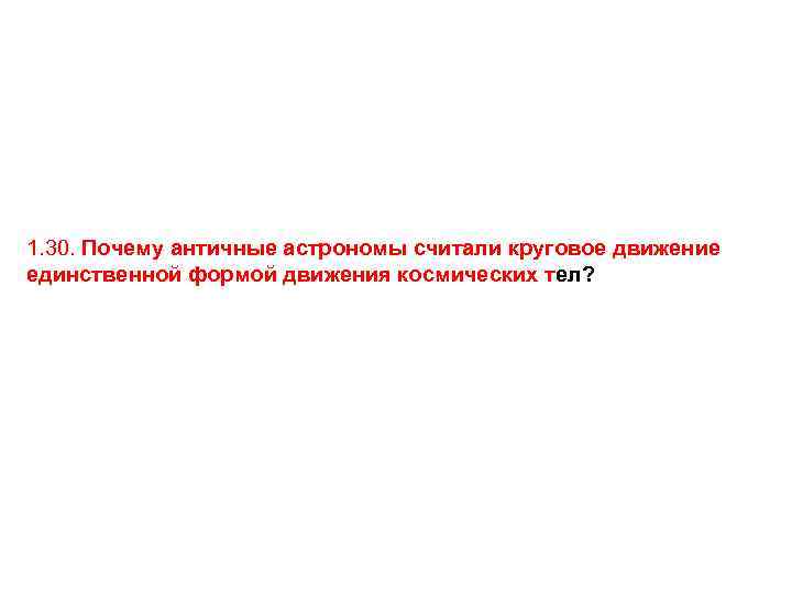 1. 30. Почему античные астрономы считали круговое движение единственной формой движения космических тел? 