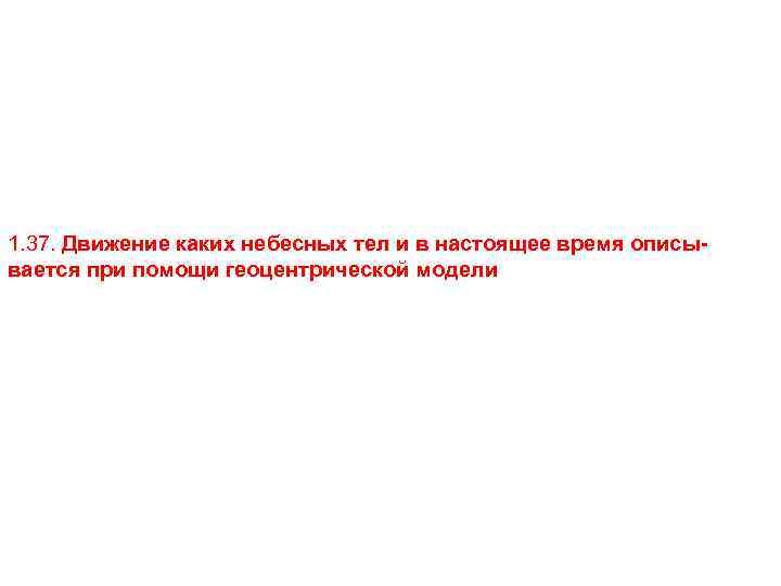 1. 37. Движение каких небесных тел и в настоящее время описывается при помощи геоцентрической