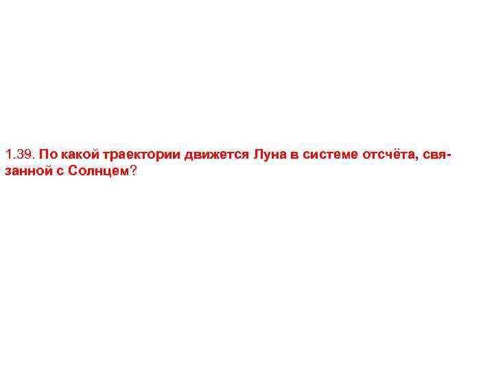 1. 39. По какой траектории движется Луна в системе отсчёта, связанной с Солнцем? 