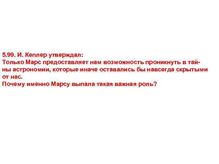 5. 99. И. Кеплер утверждал: Только Марс предоставляет нам возможность проникнуть в тайны астрономии,