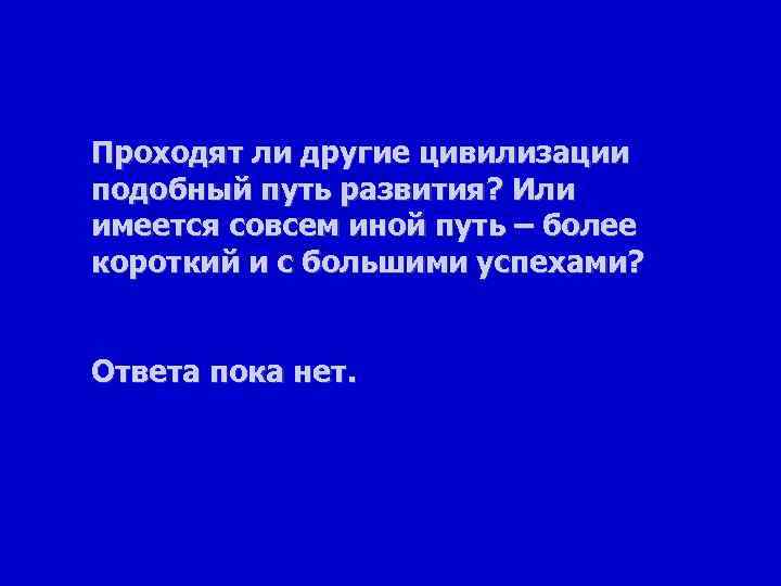 Проходят ли другие цивилизации подобный путь развития? Или имеется совсем иной путь – более