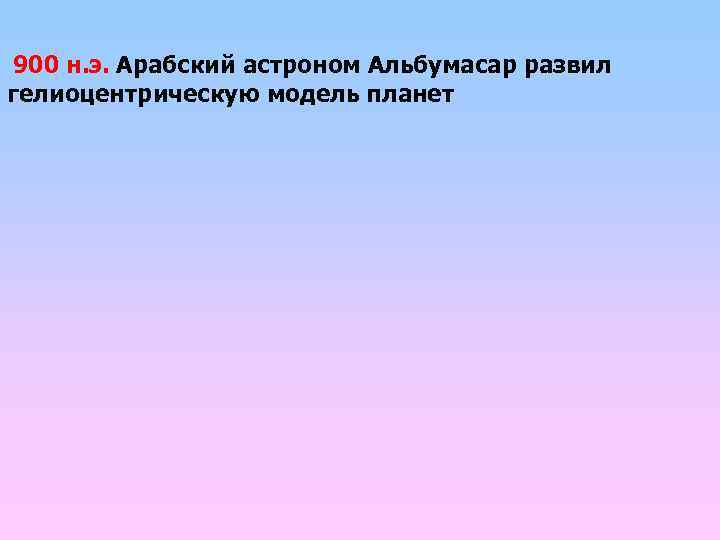  900 н. э. Арабский астроном Альбумасар развил гелиоцентрическую модель планет 