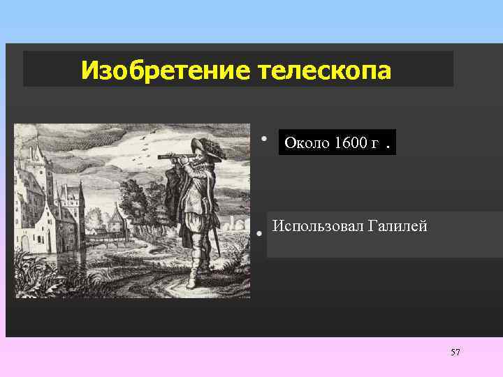  Изобретение телескопа Около 1600 г . Использовал Галилей 57 