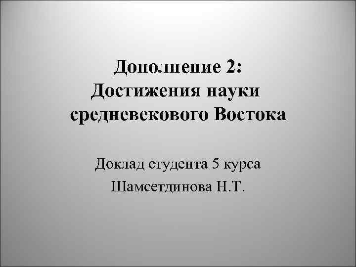 Дополнение 2: Достижения науки средневекового Востока Доклад студента 5 курса Шамсетдинова Н. Т. 
