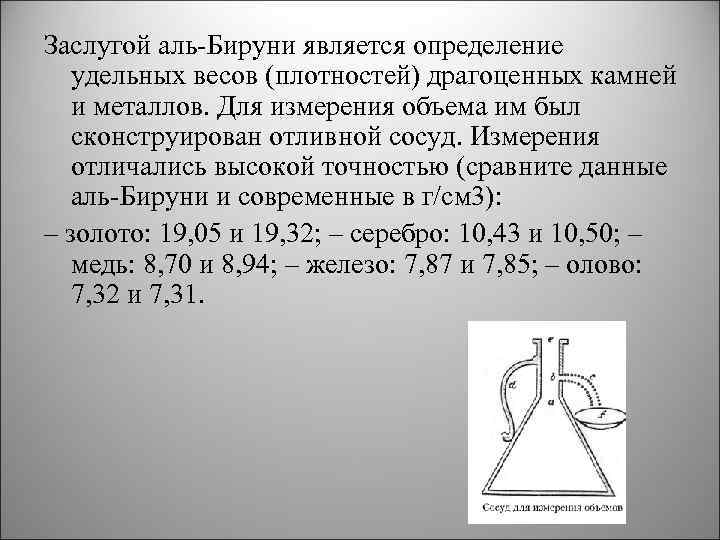 Заслугой аль-Бируни является определение удельных весов (плотностей) драгоценных камней и металлов. Для измерения объема