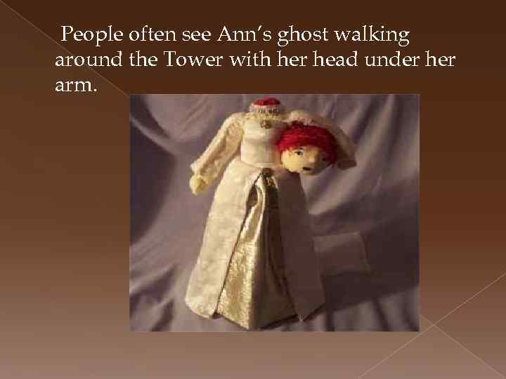 People often see Ann’s ghost walking around the Tower with her head under her