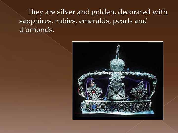 They are silver and golden, decorated with sapphires, rubies, emeralds, pearls and diamonds. 